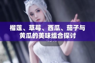 榴莲、草莓、西瓜、茄子与黄瓜的美味组合探讨