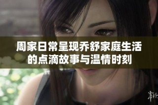 周家日常呈现乔舒家庭生活的点滴故事与温情时刻