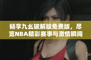 畅享九幺破解版免费版，尽览NBA精彩赛事与激情瞬间