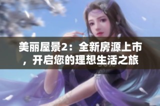 美丽屋景2：全新房源上市，开启您的理想生活之旅