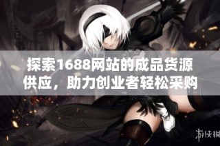 探索1688网站的成品货源供应，助力创业者轻松采购