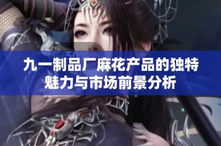 九一制品厂麻花产品的独特魅力与市场前景分析
