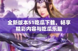 全新版本51吃瓜下载，畅享精彩内容与吃瓜乐趣