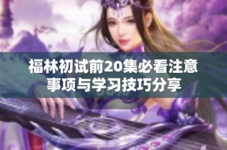 福林初试前20集必看注意事项与学习技巧分享