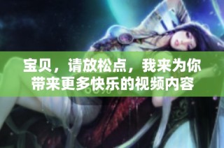 宝贝，请放松点，我来为你带来更多快乐的视频内容