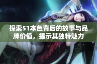 探索51本色背后的故事与品牌价值，揭示其独特魅力