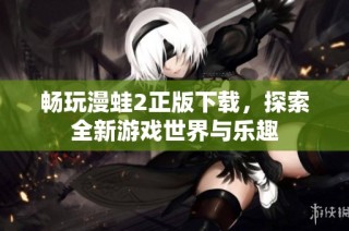 畅玩漫蛙2正版下载，探索全新游戏世界与乐趣