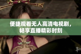 便捷观看无人高清电视剧，畅享直播精彩时刻
