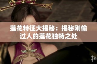 莲花特征大揭秘：揭秘刚偷过人的莲花独特之处