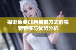 探索免费CRM播放方式的独特特征与优势分析