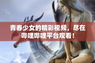 青春少女的精彩视频，尽在哔哩哔哩平台观看！