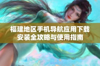 福建地区手机导航应用下载安装全攻略与使用指南