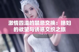 激情四溢的禁忌交换：艳妇的欲望与诱惑交织之旅