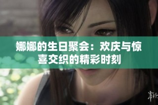 娜娜的生日聚会：欢庆与惊喜交织的精彩时刻