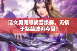 浩文勇闯服战晋级赛，无情于紫禁城再夺冠！