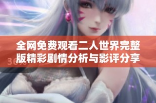 全网免费观看二人世界完整版精彩剧情分析与影评分享