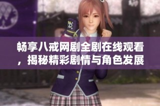 畅享八戒网剧全剧在线观看，揭秘精彩剧情与角色发展