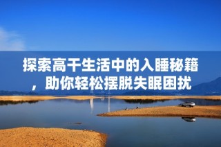 探索高干生活中的入睡秘籍，助你轻松摆脱失眠困扰