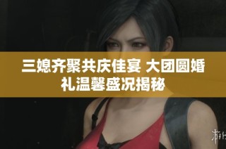 三媳齐聚共庆佳宴 大团圆婚礼温馨盛况揭秘