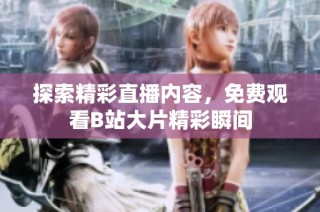 探索精彩直播内容，免费观看B站大片精彩瞬间