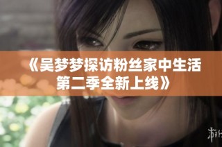 《吴梦梦探访粉丝家中生活 第二季全新上线》