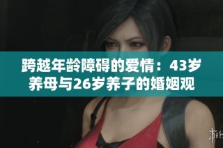 跨越年龄障碍的爱情：43岁养母与26岁养子的婚姻观探讨