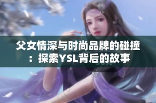 父女情深与时尚品牌的碰撞：探索YSL背后的故事