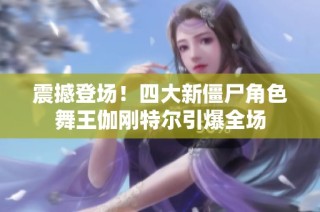 震撼登场！四大新僵尸角色舞王伽刚特尔引爆全场