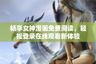 畅享女神漫画免费阅读，轻松登录在线观看新体验