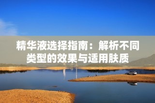精华液选择指南：解析不同类型的效果与适用肤质
