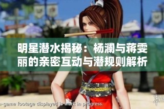 明星潜水揭秘：杨澜与蒋雯丽的亲密互动与潜规则解析