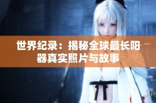 世界纪录：揭秘全球最长阳器真实照片与故事