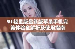 91轻量版最新版苹果手机完美体验全解析及使用指南