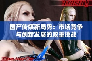 国产传媒新局势：市场竞争与创新发展的双重挑战
