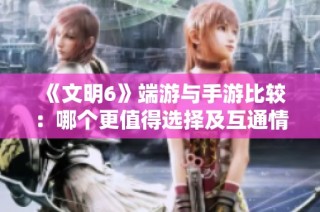 《文明6》端游与手游比较：哪个更值得选择及互通情况分析