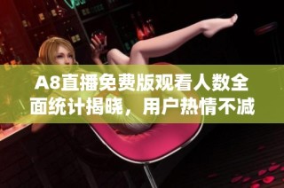 A8直播免费版观看人数全面统计揭晓，用户热情不减
