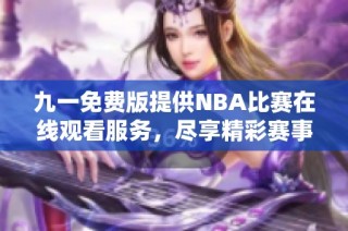 九一免费版提供NBA比赛在线观看服务，尽享精彩赛事体验