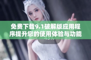 免费下载9.1破解版应用程序提升您的使用体验与功能