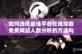 如何选择最佳平台在线观看免费网站人数分析的方法与途径