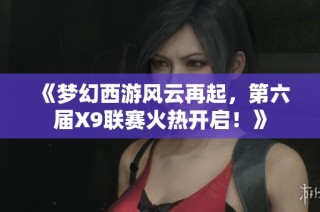 《梦幻西游风云再起，第六届X9联赛火热开启！》