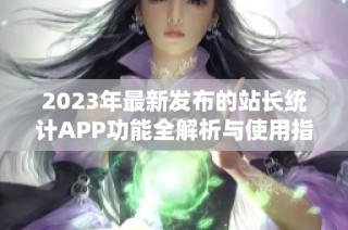 2023年最新发布的站长统计APP功能全解析与使用指南
