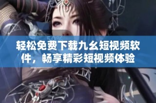 轻松免费下载九幺短视频软件，畅享精彩短视频体验