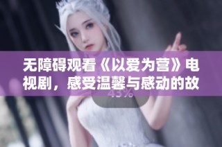 无障碍观看《以爱为营》电视剧，感受温馨与感动的故事