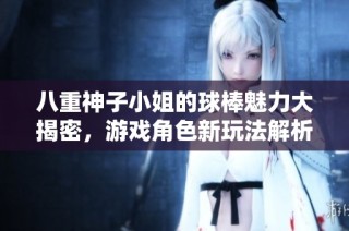 八重神子小姐的球棒魅力大揭密，游戏角色新玩法解析