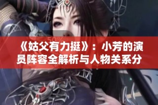 《姑父有力挺》：小芳的演员阵容全解析与人物关系分析