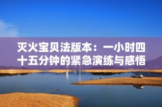 灭火宝贝法版本：一小时四十五分钟的紧急演练与感悟