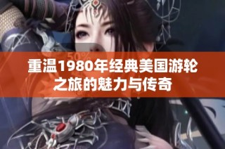 重温1980年经典美国游轮之旅的魅力与传奇