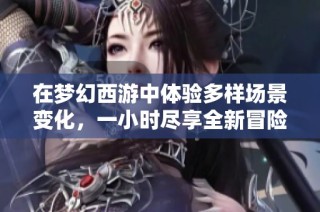 在梦幻西游中体验多样场景变化，一小时尽享全新冒险