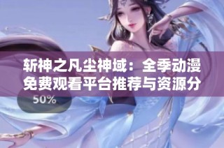 斩神之凡尘神域：全季动漫免费观看平台推荐与资源分享