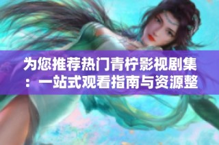 为您推荐热门青柠影视剧集：一站式观看指南与资源整理